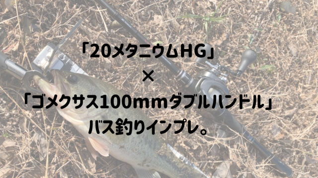 20メタニウム」×「ゴメクサス100mmダブルハンドル」でバス釣りインプレ